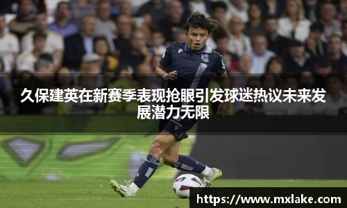 久保建英在新赛季表现抢眼引发球迷热议未来发展潜力无限