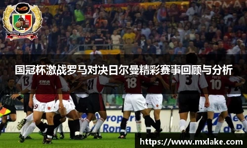 国冠杯激战罗马对决日尔曼精彩赛事回顾与分析