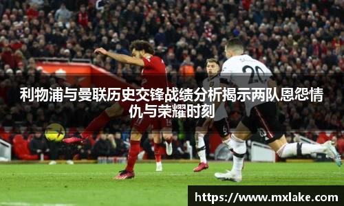 利物浦与曼联历史交锋战绩分析揭示两队恩怨情仇与荣耀时刻