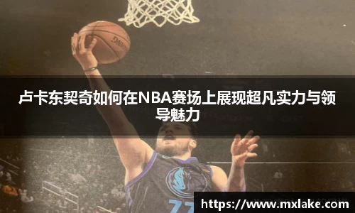 卢卡东契奇如何在NBA赛场上展现超凡实力与领导魅力