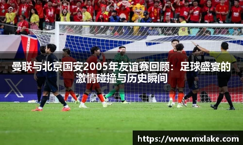 曼联与北京国安2005年友谊赛回顾：足球盛宴的激情碰撞与历史瞬间